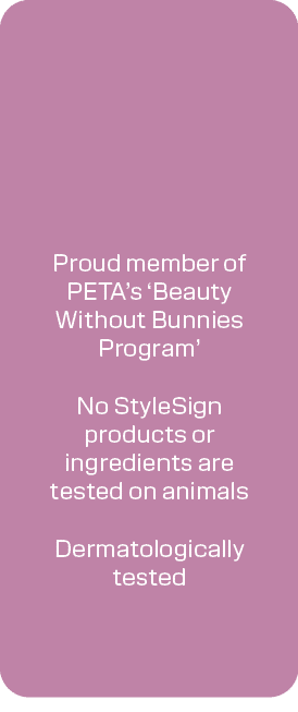 Proud member of PETA’s ‘Beauty Without Bunnies Program’ No StyleSign products or ingredients are tested on animals De...