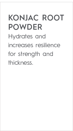 KONJAC ROOT POWDER Hydrates and increases resilience for strength and thickness. 