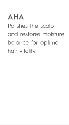 AHA Polishes the scalp and restores moisture balance for optimal hair vitality
