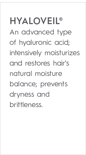HYALOVEIL® An advanced type of hyaluronic acid; intensively moisturizes and restores hair's natural moisture balance;...