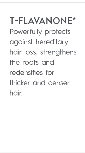 T FLAVANONE* Powerfully protects against hereditary hair loss, strengthens the roots and redensifies for thicker and ...